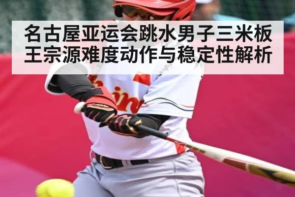 名古屋亚运会跳水男子三米板王宗源难度动作与稳定性解析