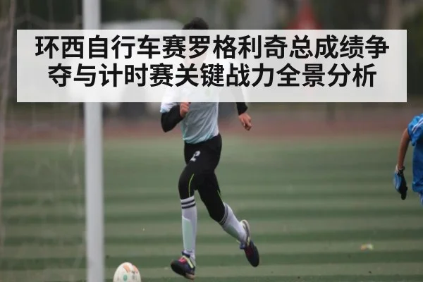 环西自行车赛罗格利奇总成绩争夺与计时赛关键战力全景分析