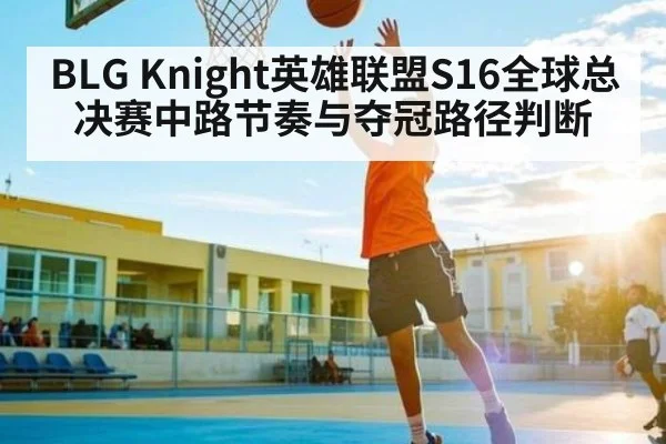 BLG Knight英雄联盟S16全球总决赛中路节奏与夺冠路径判断