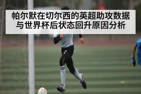 帕尔默在切尔西的英超助攻数据与世界杯后状态回升原因分析