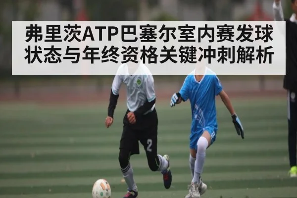 弗里茨ATP巴塞尔室内赛发球状态与年终资格关键冲刺解析