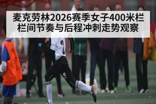 麦克劳林2026赛季女子400米栏栏间节奏与后程冲刺走势观察